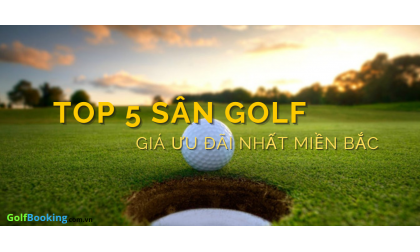  TOP 5 SÂN GOLF CÓ GIÁ ƯU ĐÃI NHẤT MIỀN BẮC