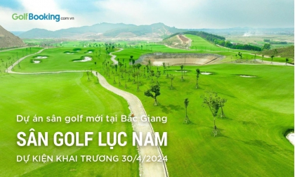  TIẾN ĐỘ XÂY DỰNG SÂN GOLF LỤC NAM-BẮC GIANG